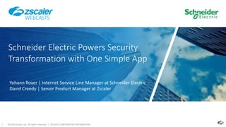 ©2018 Zscaler, Inc. All rights reserved. | ZSCALER CONFIDENTIAL INFORMATION1
Schneider Electric Powers Security
Transformation with One Simple App
Yohann Royer | Internet Service Line Manager at Schneider Electric
David Creedy | Senior Product Manager at Zscaler
WEBCASTS
 