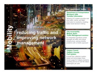 Real responses, today
                                                  Department of Transportation
                                                  Maryland, USA
                                                  Traveller information
                                                  Telvent’s 511 system provides real-
                                                  time traffic, transit, and flight
                                                  information to residents, enabling
                                                  better travel decision-making
Mobility


                     reducing traffic and         City municipality
                                                  Madrid, Spain
                                                  Traffic Management solution

                     improving network            An integrated operations center
                                                  manages all traffic and critical
                                                  infrastructure, solving mobility
                     management                   problems with a holistic approach




                                                  Calgary Transit
                                                  Calgary, Canada
                                                  Fare system
                                                  A smart fare collection system
                                                  eases and encourages mass
                                                  transit usage for Calgary residents,
                                                  providing service to over 94 million
                                                  passengers per year.

   Schneider Electric - Division - Name – Date                                     12
 