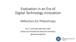 Evaluation in an Era of
Digital Technology Innovation
Reflections for Philanthropy
Eric C. Schneider, MD, MSc, FACP
Senior Vice President for Research and Policy
@ericschneidermd
 