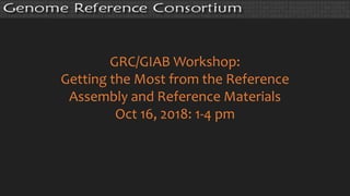 GRC/GIAB Workshop:
Getting the Most from the Reference
Assembly and Reference Materials
Oct 16, 2018: 1-4 pm
 