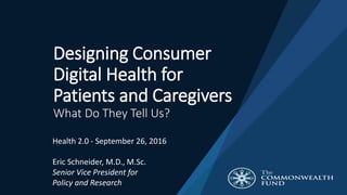 Health 2.0 - September 26, 2016
Eric Schneider, M.D., M.Sc.
Senior Vice President for
Policy and Research
Designing Consumer
Digital Health for
Patients and Caregivers
What Do They Tell Us?
 