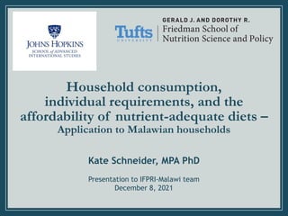 Household consumption,
individual requirements, and the
affordability of nutrient-adequate diets –
Application to Malawian households
Kate Schneider, MPA PhD
Presentation to IFPRI-Malawi team
December 8, 2021
 