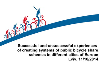 Successful and unsuccessful experiences 
of creating systems of public bicycle share 
schemes in different cities of Europe 
Lviv, 11/10/2014 
 
