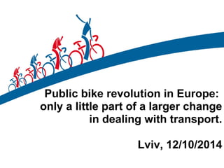 Public bike revolution in Europe: 
only a little part of a larger change 
in dealing with transport. 
Lviv, 12/10/2014 
 