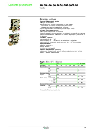 47
Conjunto de manobra Cubículo da seccionadora DI
(cont.)
Opções de motores e bobinas
Comando e auxiliares
Comando CI2 com dupla função
b função seccionadora:
v fechamento com manobra independente em duas etapas:
- carregamento do comando por alavanca ou motorização,
- energia armazenada liberada por botão ou bobina,
v abertura por manobra independente por botão (O) ou bobina.
b função chave de aterramento:
v fechamento independente por alavanca.
A energia necessária para as manobras é fornecida pela compressão de uma mola,
que provoca a abertura ou fechamento dos contatos, depois que o ponto neutro foi
ultrapassado.
b contatos auxiliares:
v seccionador (2 NA + 2 NF),
v seccionador (2 NA + 3 NF) e chave de aterramento (1 NA + 1 NF),
v seccionador (1 NF) e chave de aterramento (1 NA + 1 NF) se motorizado.
b opção de motor
b bobina de abertura:
v shunt (disparo),
v mínima corrente (opção).
b bobina de fechamento: sob tensão.
b disparador por queima de fusíveis: a fusão de qualquer um dos fusíveis
provoca a abertura do seccionador.
Un CC CA (60 Hz) (1)
alimentação (V) 24 48 110 125 220 120 230
Motorização
(W) 200
(VA) 200
(s) < 7 < 7
Bobina de abertura
Disparo (W) 200 250 300 300 300
(VA) 400 750
Mínima tensão chamada (W) 160
(VA) 280 550
retenção (W) 4
(VA) 50 40
Bobinas de fechamento
Sob tensão (W) 200 250 300 300 300
(VA) 400 750
(1) Para outras freqüências, consulte-nos.
 