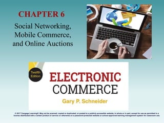 Social Networking,
Mobile Commerce,
and Online Auctions
CHAPTER 6
© 2017 Cengage Learning®. May not be scanned, copied or duplicated, or posted to a publicly accessible website, in whole or in part, except for use as permitted in a
license distributed with a certain product or service or otherwise on a password-protected website or school-approved learning management system for classroom use.
.
 