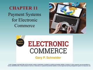 Payment Systems
for Electronic
Commerce
CHAPTER 11
© 2017 Cengage Learning®. May not be scanned, copied or duplicated, or posted to a publicly accessible website, in whole or in part, except for use as permitted in a
license distributed with a certain product or service or otherwise on a password-protected website or school-approved learning management system for classroom use.
.
 