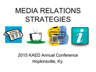 MEDIA RELATIONS
STRATEGIES
2015 KAED Annual Conference
Hopkinsville, Ky.
 