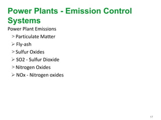 17
Power Plants - Emission Control
Systems
Power Plant Emissions
> Particulate Matter
Fly-ash
> Sulfur Oxides
SO2 - Sulfur Dioxide
> Nitrogen Oxides
NOx - Nitrogen oxides
 