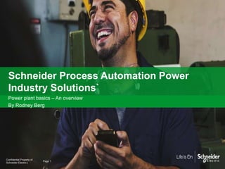 1
Schneider Process Automation Power
Industry Solutions`
Power plant basics – An overview
By Rodney Berg
Page 1
Confidential Property of
Schneider Electric |
 