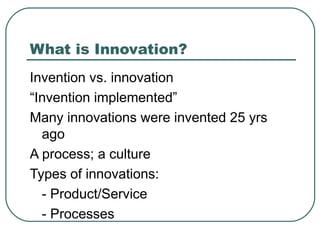 What is Innovation? Invention vs. innovation “Invention implemented” Many innovations were invented 25 yrs ago A process; a culture Types of innovations: - Product/Service - Processes 
