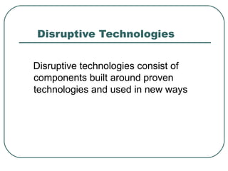 Disruptive Technologies  Disruptive technologies consist of components built around proven technologies and used in new ways 