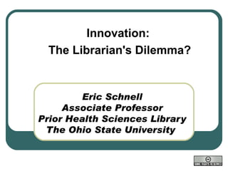 Eric Schnell Associate Professor Prior Health Sciences Library The Ohio State University  Innovation:  The Librarian's Dilemma? 