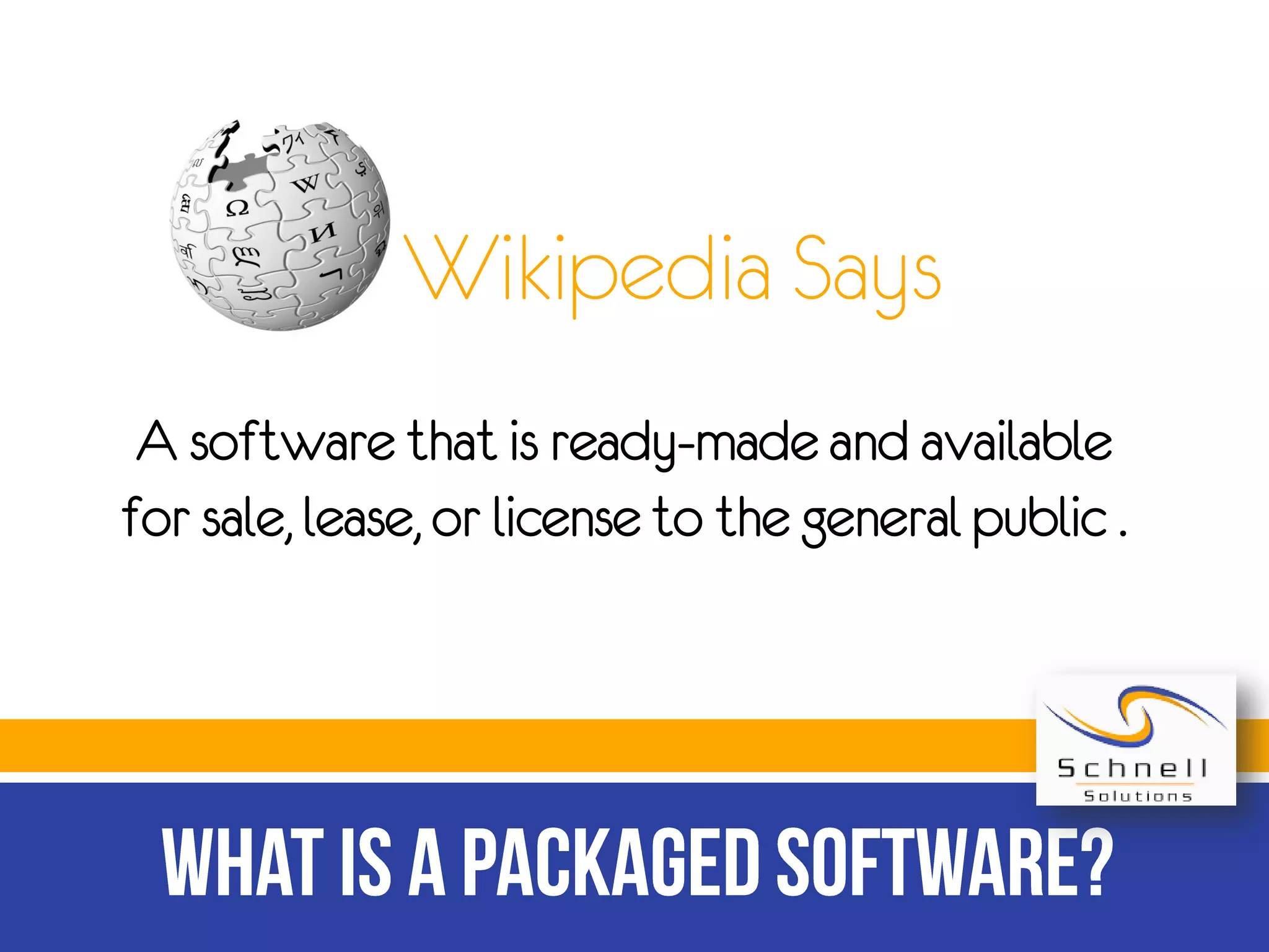 Wikipedia Says
A software that is ready-made and available
for sale, lease, or license to the general public .