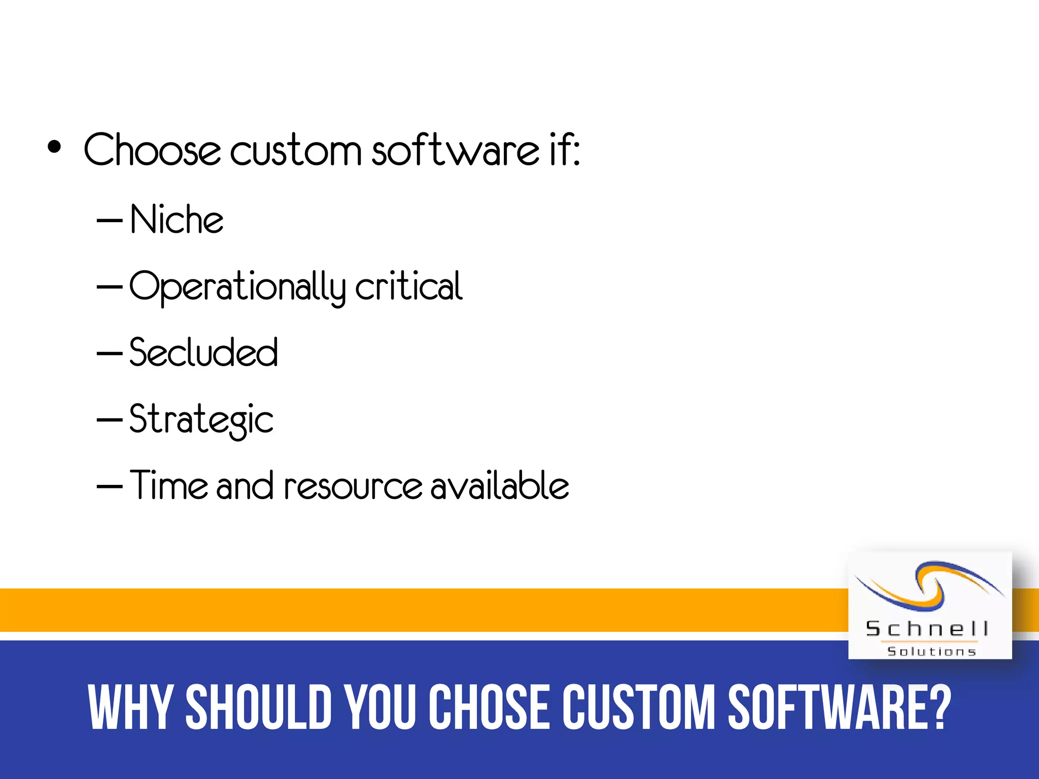 • Choose custom software if:
– Niche
– Operationally critical
– Secluded
– Strategic
– Time and resource available