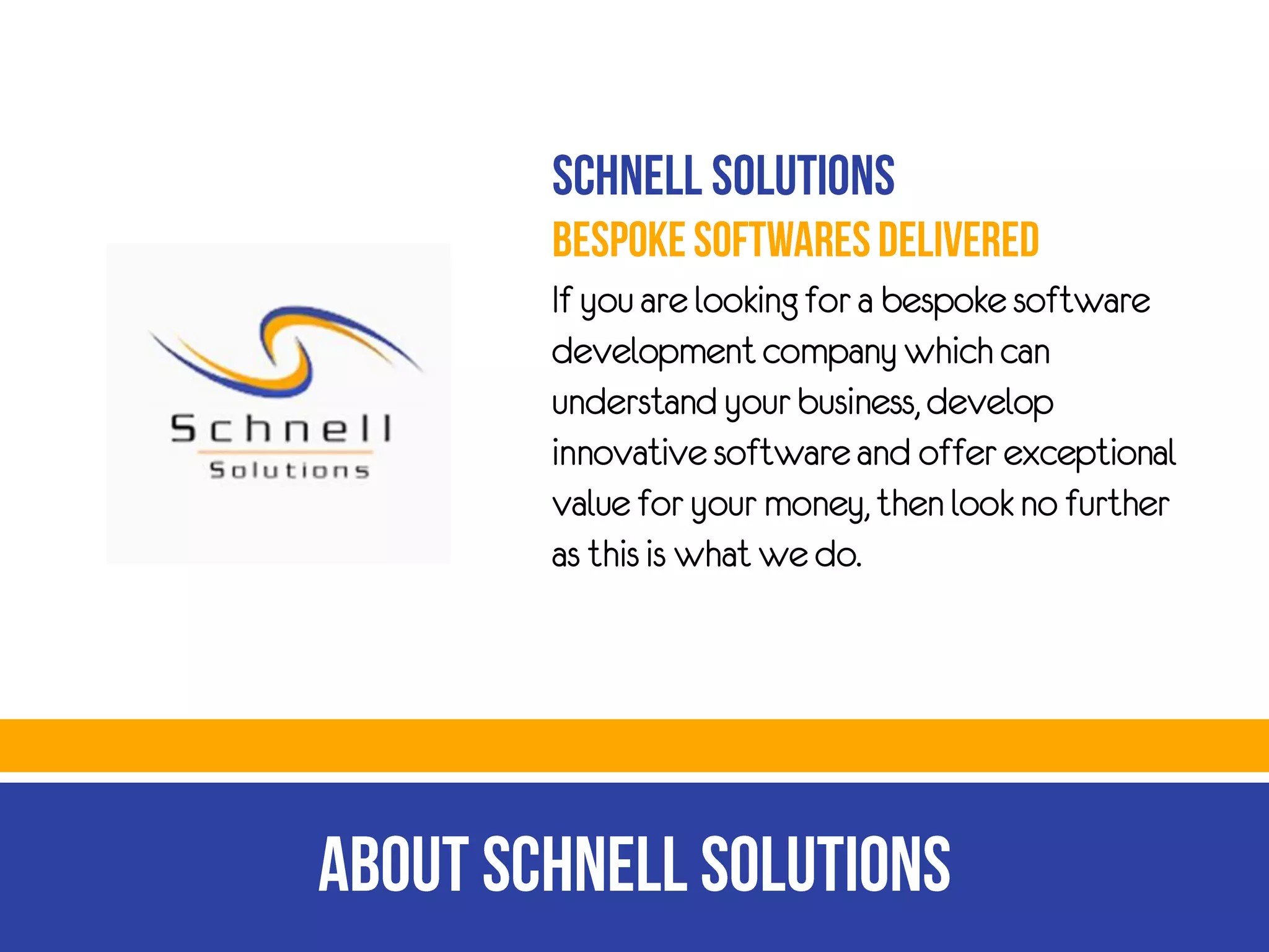 If you are looking for a bespoke software
development company which can
understand your business, develop
innovative software and offer exceptional
value for your money, then look no further
as this is what we do.