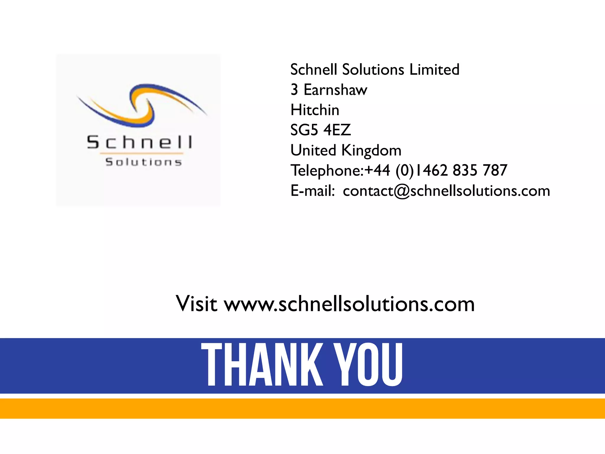 Schnell Solutions Limited
3 Earnshaw
Hitchin
SG5 4EZ
United Kingdom
Telephone:+44 (0)1462 835 787
E-mail: contact@schnellsolutions.com
Visit www.schnellsolutions.com