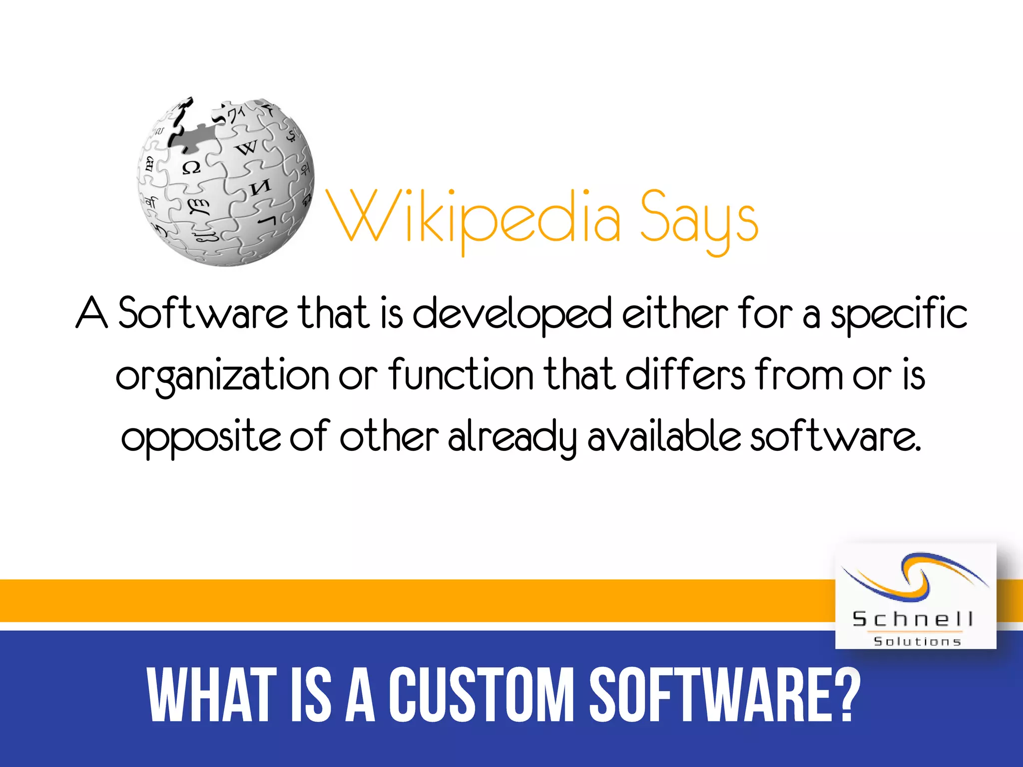 Wikipedia Says
A Software that is developed either for a specific
organization or function that differs from or is
opposite of other already available software.