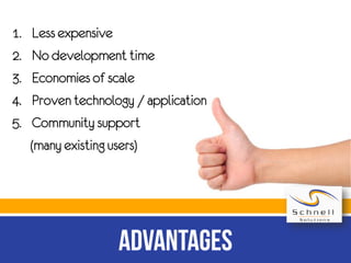 1.
2.
3.
4.
5.

Less expensive
No development time
Economies of scale
Proven technology / application
Community support
(many existing users)

 