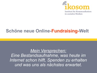 Schöne neue Online-Fundraising-Welt



            Mein Versprechen:
  Eine Bestandsaufnahme, was heute im
 Internet schon hilft, Spenden zu erhalten
    und was uns als nächstes erwartet.
 