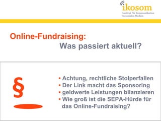 Online-Fundraising:
            Was passiert aktuell?




§
            • Achtung, rechtliche Stolperfallen
            • Der Link macht das Sponsoring
            • geldwerte Leistungen bilanzieren
            • Wie groß ist die SEPA-Hürde für
              das Online-Fundraising?
 