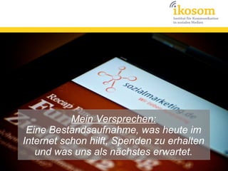 Mein Versprechen:
 Eine Bestandsaufnahme, was heute im
Internet schon hilft, Spenden zu erhalten
   und was uns als nächstes erwartet.
 