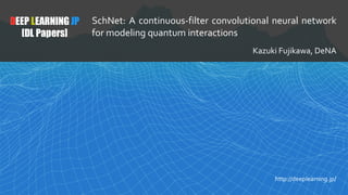1
DEEP LEARNING JP
[DL Papers]
http://deeplearning.jp/
SchNet: A continuous-filter convolutional neural network
for modeling quantum interactions
Kazuki Fujikawa, DeNA
 
