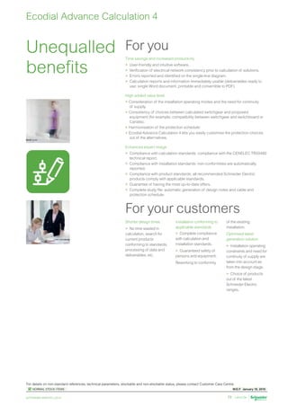 W.E.F. January 18, 2019
	
NORMAL STOCK ITEMS
For details on non-standard references, technical parameters, stockable and non-stockable status, please contact Customer Care Centre.
schneider-electric.co.in 77
Unequalled
benefits
Ecodial Advance Calculation 4
Time savings and increased productivity
	 User-friendly and intuitive software.
	 Verification of electrical network consistency prior to calculation of solutions.
	 Errors reported and identified on the single-line diagram.
	 Calculation reports and information immediately usable (deliverables ready to
use: single Word document, printable and convertible to PDF).
High added value level
	Consideration of the installation operating modes and the need for continuity
of supply.
	Consistency of choices between calculated switchgear and proposed
equipment (for example: compatibility between switchgear and switchboard or
Canalis).
	Harmonisation of the protection schedule:
	Ecodial Advance Calculation 4 lets you easily customise the protection choices
out of the alternatives.
Enhanced expert image
	 Compliance with calculation standards: compliance with the CENELEC TR50480 	
technical report.
	 Compliance with installation standards: non-conformities are automatically
reported.
	 Compliance with product standards: all recommended Schneider Electric
products comply with applicable standards.
	 Guarantee of having the most up-to-date offers.
	 Complete study file: automatic generation of design notes and cable and
protection schedule.
For you
For your customers
Shorter design times
	 No time wasted in
calculation, search for
current products
conforming to standards,
processing of data and
deliverables, etc.
Installation conforming to
applicable standards
	 Complete compliance
with calculation and
installation standards.
	 Guaranteed safety of
persons and equipment.
Reworking to conformity
of the existing
installation.
Optimised latest
generation solution
	 Installation operating
constraints and need for
continuity of supply are
taken into account as
from the design stage.
	 Choice of products
out of the latest
Schneider Electric
ranges.
 