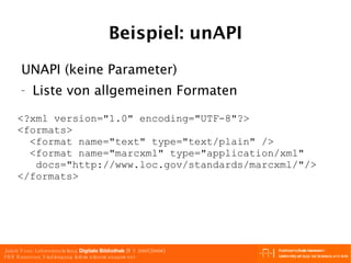 Beispiel: unAPI UNAPI (keine Parameter) Liste von allgemeinen Formaten <?xml version="1.0" encoding="UTF-8"?> <formats> <format name="text" type="text/plain" /> <format name="marcxml" type="application/xml"   docs="http://www.loc.gov/standards/marcxml/"/> </formats> 