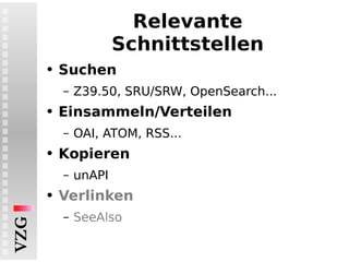 Relevante Schnittstellen Suchen Z39.50, SRU/SRW, OpenSearch... Einsammeln/Verteilen OAI, ATOM, RSS... Kopieren unAPI Verlinken SeeAlso 