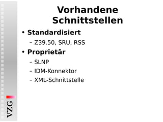 Vorhandene Schnittstellen Standardisiert Z39.50, SRU, RSS Proprietär SLNP IDM-Konnektor XML-Schnittstelle 
