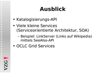 Ausblick Katalogisierungs-API Viele kleine Services  (Serviceorientierte Architektur, SOA) Beispiel: LinkServer (Links auf Wikipedia) mittels SeeAlso-API OCLC Grid Services 