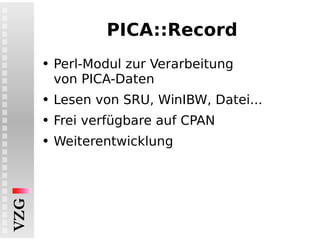 PICA::Record Perl-Modul zur Verarbeitung von PICA-Daten Lesen von SRU, WinIBW, Datei... Frei verfügbare auf CPAN Weiterentwicklung 