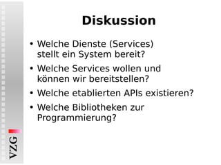 Diskussion Welche Dienste (Services) stellt ein System bereit? Welche Services wollen und können wir bereitstellen? Welche etablierten APIs existieren? Welche Bibliotheken zur Programmierung? 