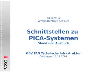 Jakob Voss Verbundzentrale des GBV Schnittstellen zu  PICA-Systemen Stand und Ausblick   GBV FAG Technische Infrastruktur Göttingen, 16.11.2007 