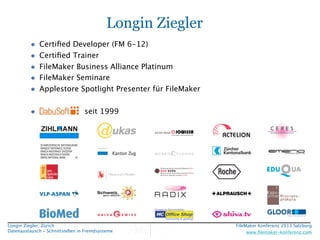 Longin Ziegler
•
•
•
•
•
•

Certiﬁed Developer (FM 6-12)
Certiﬁed Trainer
FileMaker Business Alliance Platinum
FileMaker S...