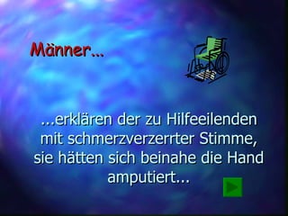 ...erklären der zu Hilfeeilenden mit schmerzverzerrter Stimme, sie hätten sich beinahe die Hand amputiert... Männer... 