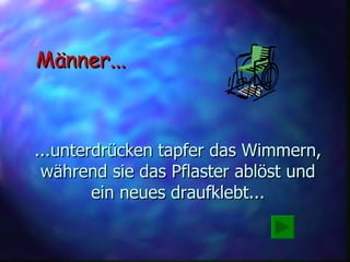 ...unterdrücken tapfer das Wimmern, während sie das Pflaster ablöst und ein neues draufklebt... Männer... 