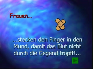...stecken den Finger in den Mund, damit das Blut nicht durch die Gegend tropft!... Frauen... 