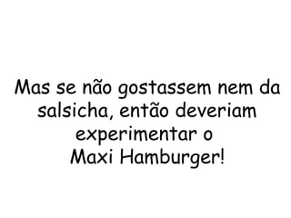 Mas se não gostassem nem da
salsicha, então deveriam
experimentar o
Maxi Hamburger!
 