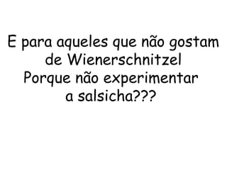 E para aqueles que não gostam
de Wienerschnitzel
Porque não experimentar
a salsicha???
 