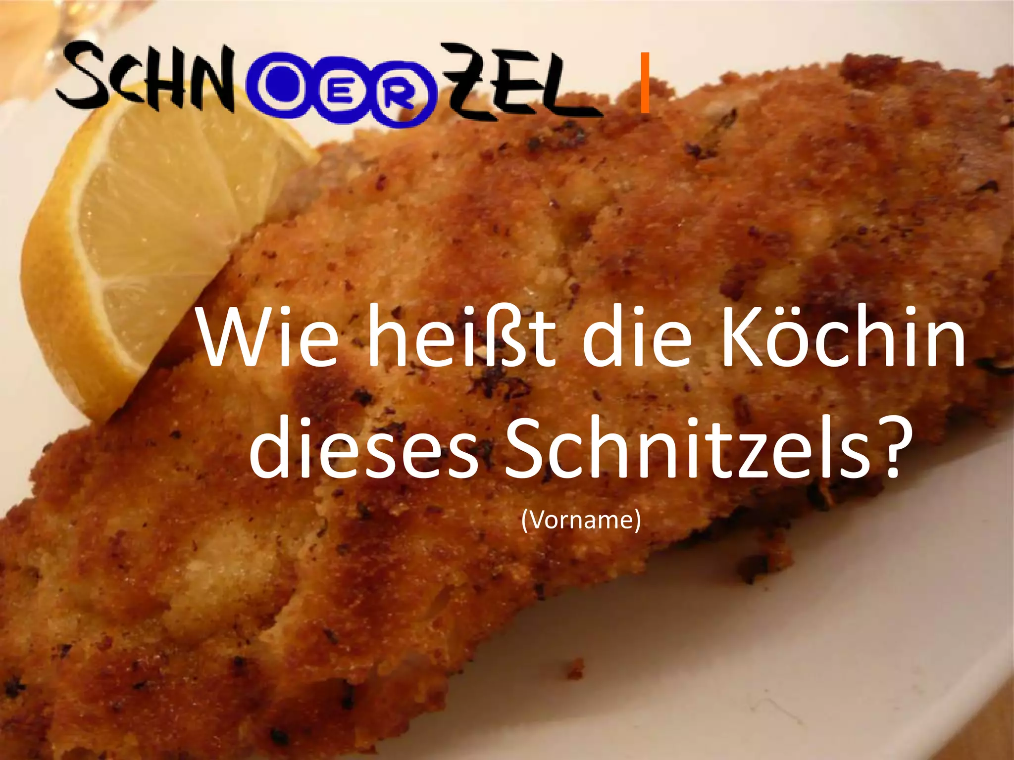 Wie heißt die Köchin
dieses Schnitzels?
(Vorname)
I
 