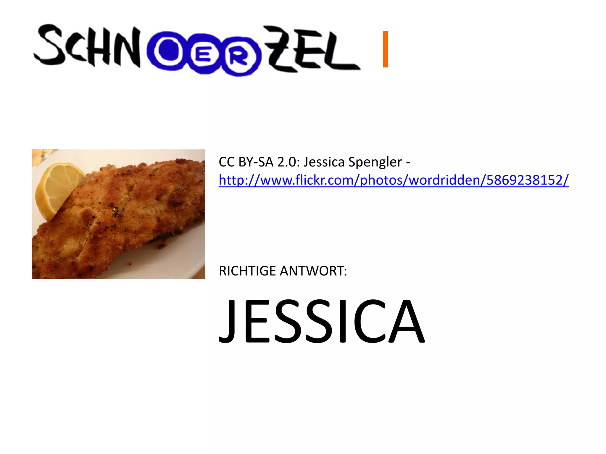 Wie heißt die Köchin
dieses Schnitzels?
CC BY-SA 2.0: Jessica Spengler -
http://www.flickr.com/photos/wordridden/5869238152/
RICHTIGE ANTWORT:
JESSICA
I
 