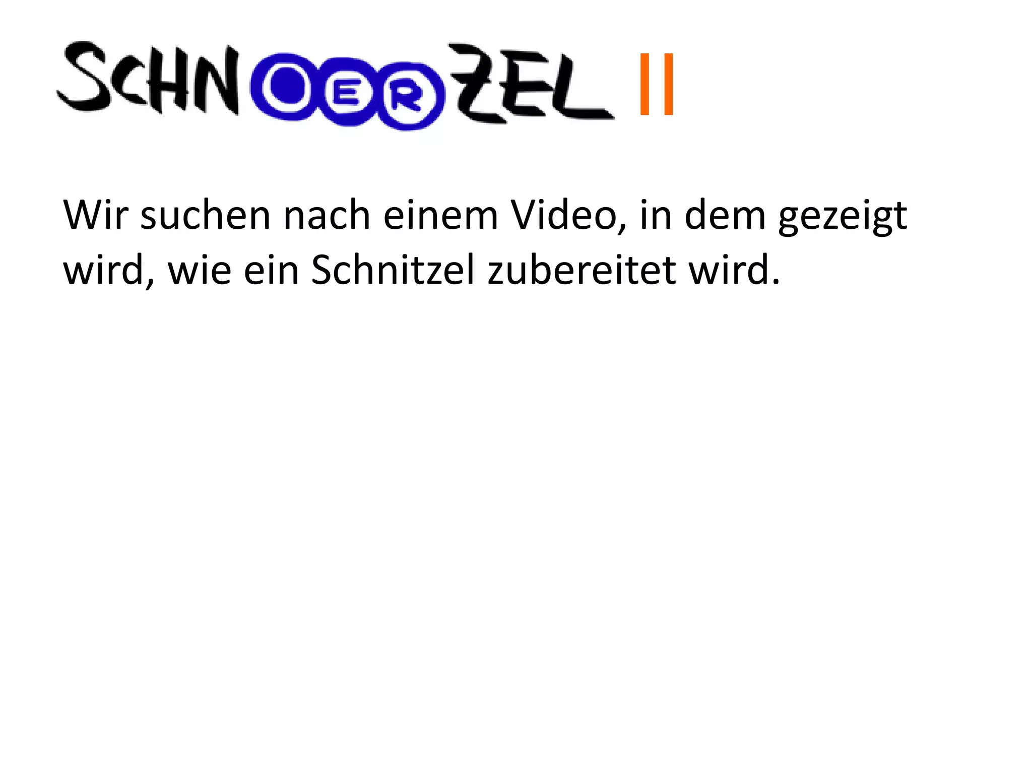 Wir suchen nach einem Video, in dem gezeigt
wird, wie ein Schnitzel zubereitet wird.
II
 