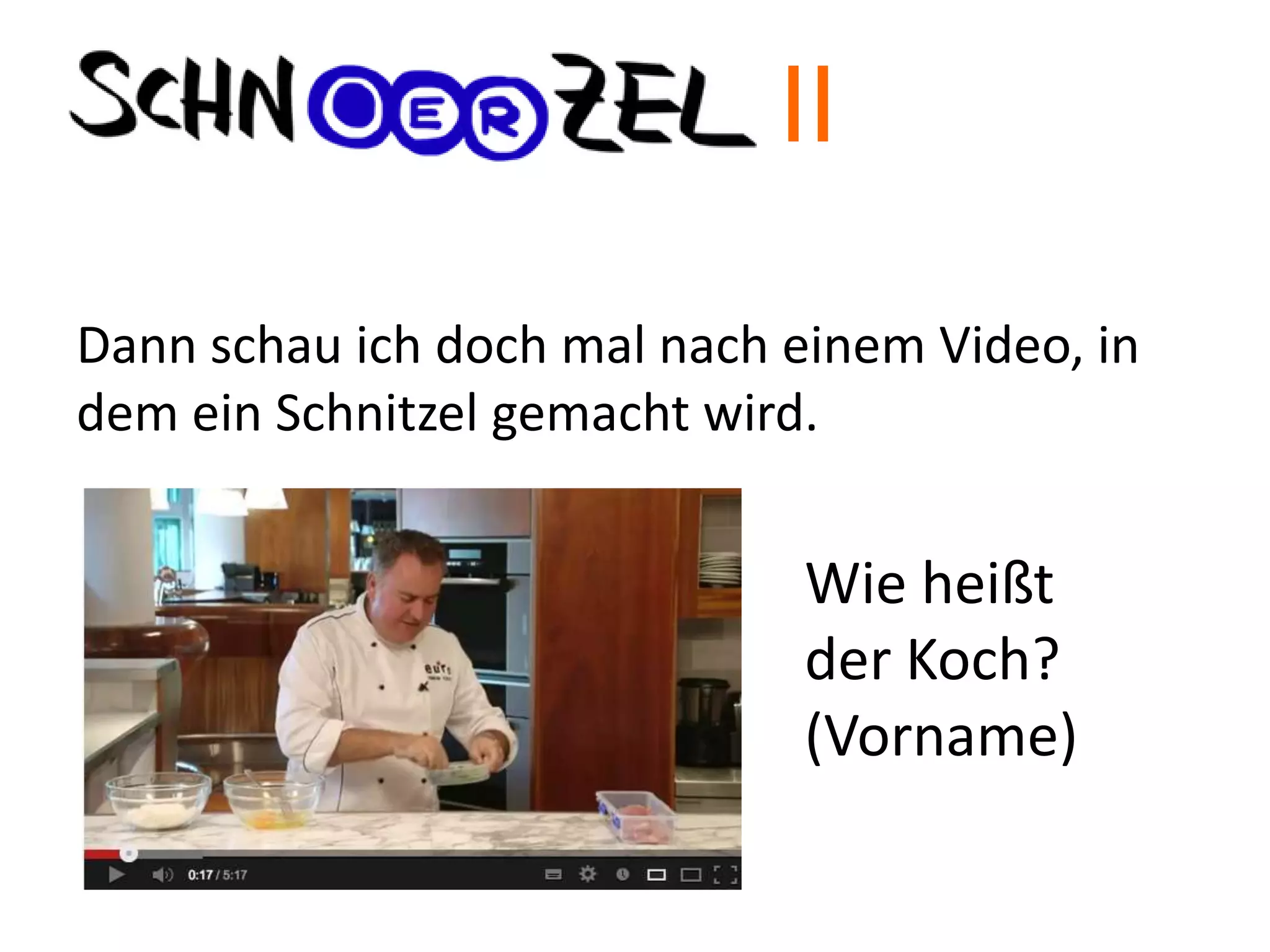 Dann schau ich doch mal nach einem Video, in
dem ein Schnitzel gemacht wird.
Wie heißt
der Koch?
(Vorname)
II
 