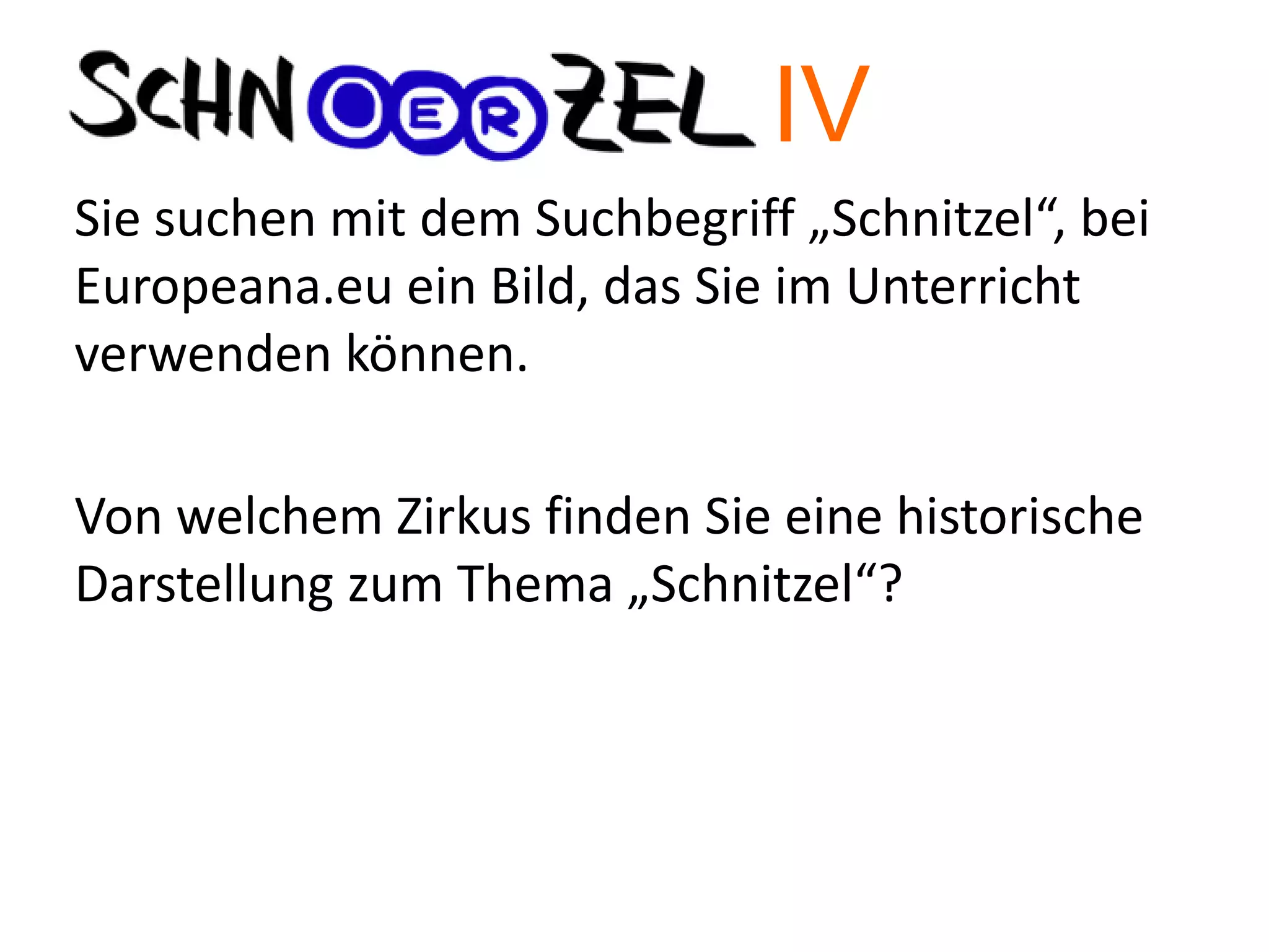 Sie suchen mit dem Suchbegriff „Schnitzel“, bei
Europeana.eu ein Bild, das Sie im Unterricht
verwenden können.
Von welchem Zirkus finden Sie eine historische
Darstellung zum Thema „Schnitzel“?
IV
 