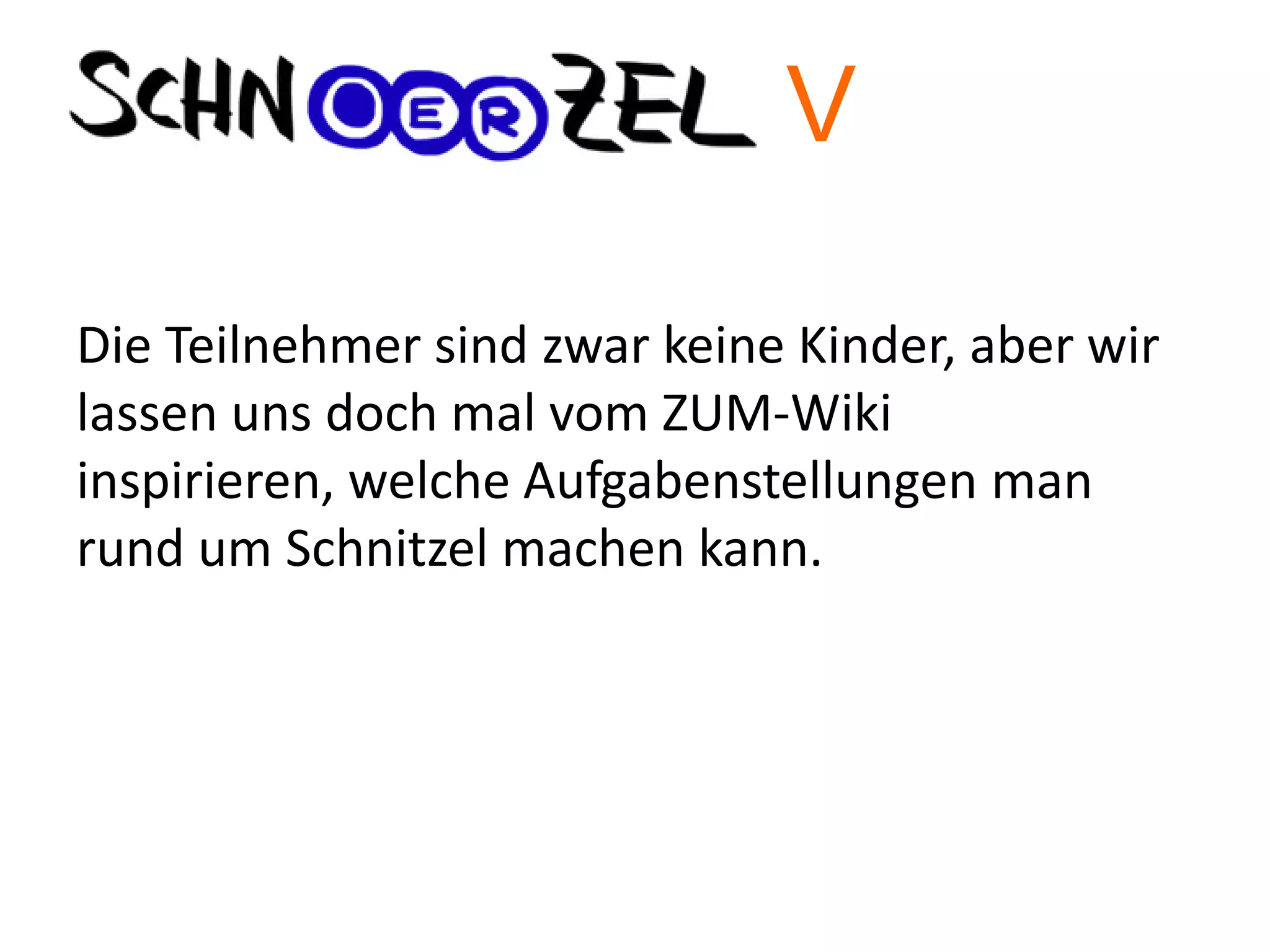 Die Teilnehmer sind zwar keine Kinder, aber wir
lassen uns doch mal vom ZUM-Wiki
inspirieren, welche Aufgabenstellungen man
rund um Schnitzel machen kann.
V
 