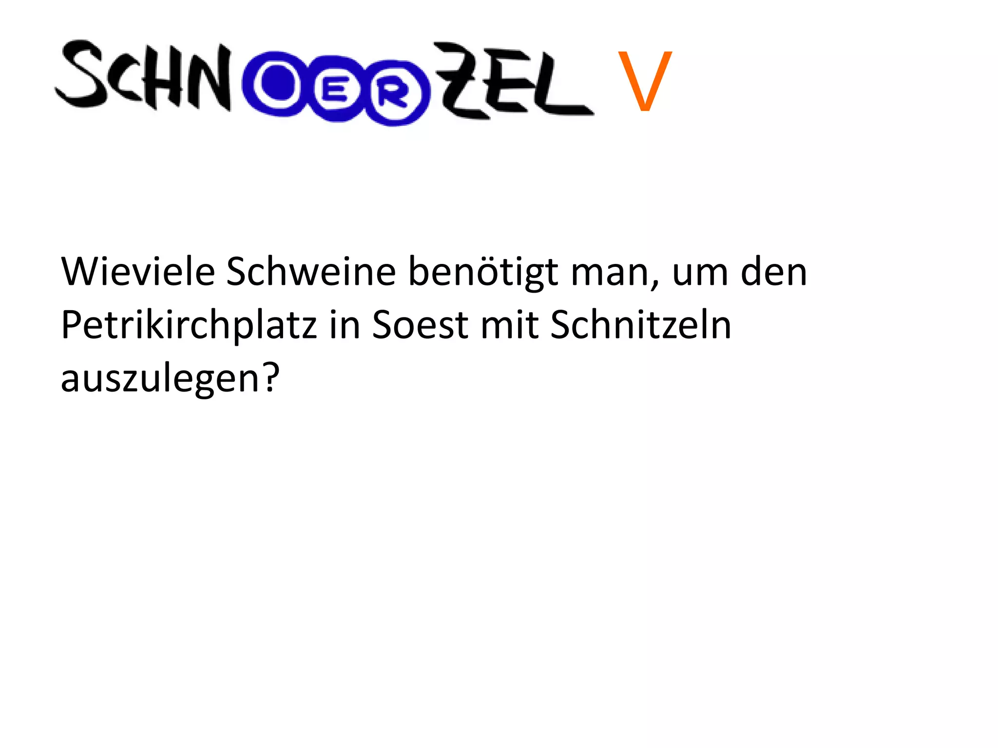 Wieviele Schweine benötigt man, um den
Petrikirchplatz in Soest mit Schnitzeln
auszulegen?
V
 