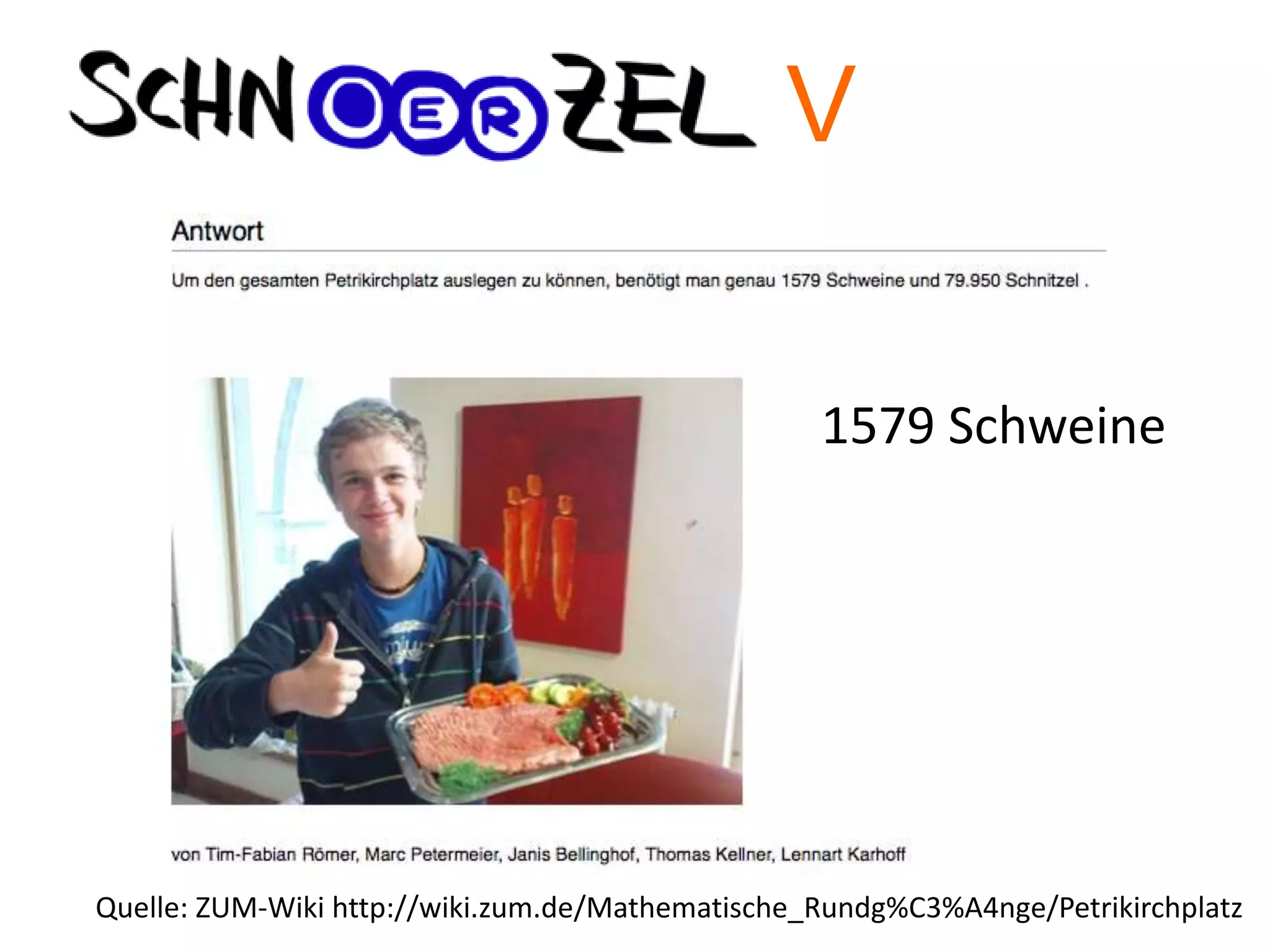 1579 Schweine
Quelle: ZUM-Wiki http://wiki.zum.de/Mathematische_Rundg%C3%A4nge/Petrikirchplatz
V
 