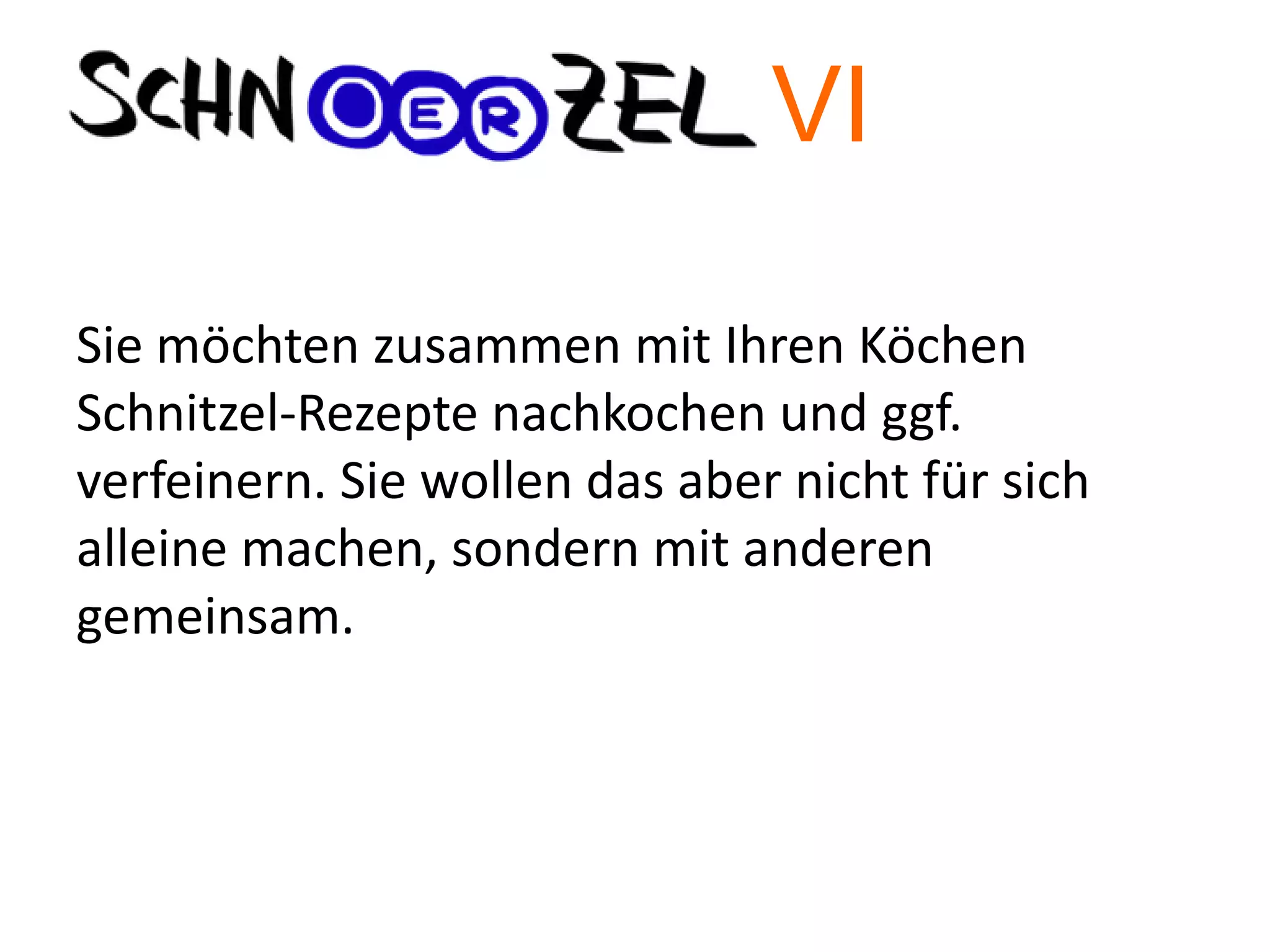 Sie möchten zusammen mit Ihren Köchen
Schnitzel-Rezepte nachkochen und ggf.
verfeinern. Sie wollen das aber nicht für sich
alleine machen, sondern mit anderen
gemeinsam.
VI
 